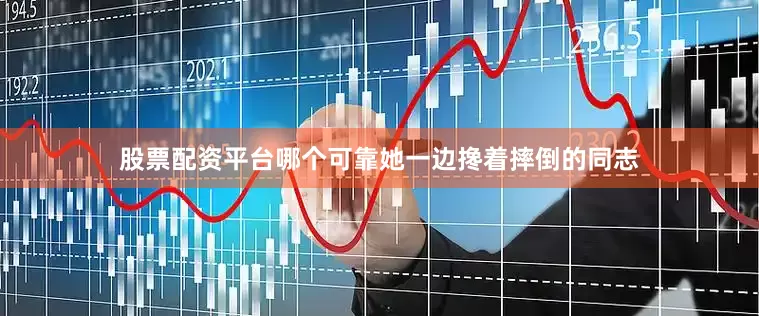 股票配资平台哪个可靠她一边搀着摔倒的同志