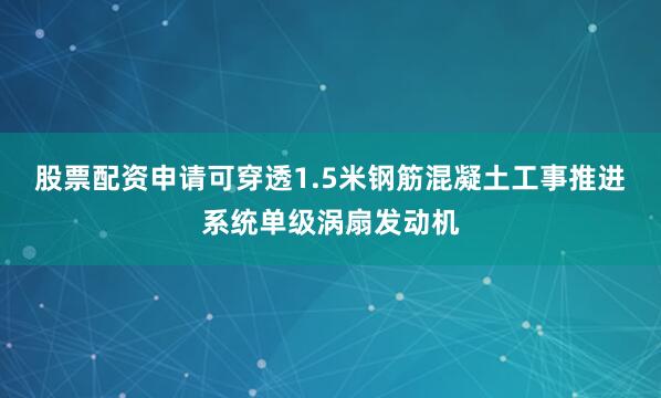 股票配资申请可穿透1.5米钢筋混凝土工事推进系统单级涡扇发动机