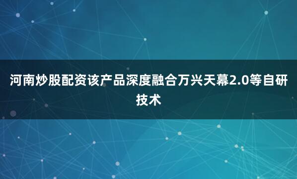 河南炒股配资该产品深度融合万兴天幕2.0等自研技术