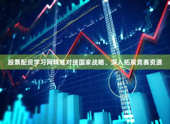 股票配资学习网精准对接国家战略、深入拓展竞赛资源