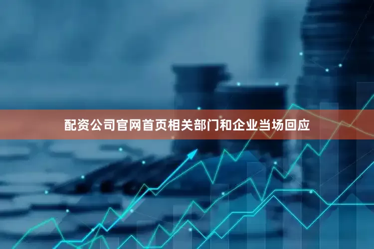 配资公司官网首页相关部门和企业当场回应