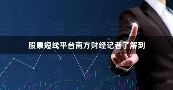 股票短线平台　　南方财经记者了解到