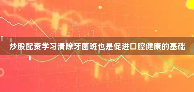 炒股配资学习清除牙菌斑也是促进口腔健康的基础
