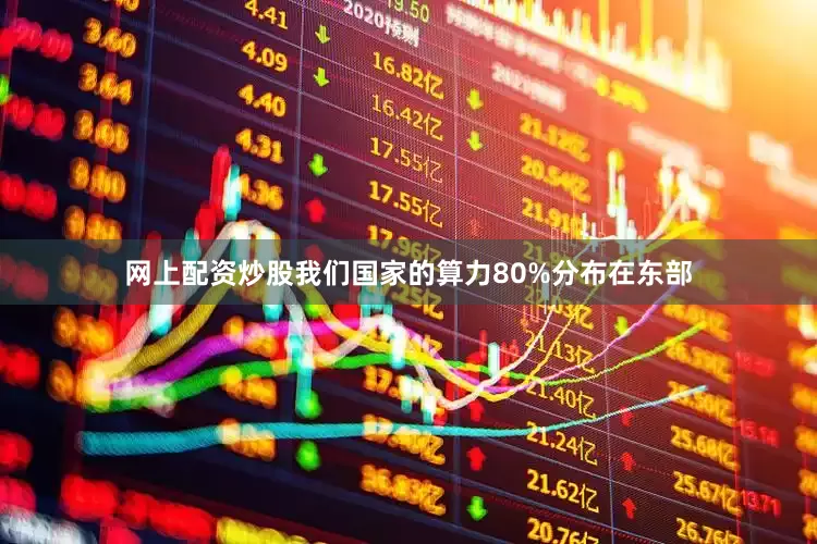 网上配资炒股我们国家的算力80%分布在东部