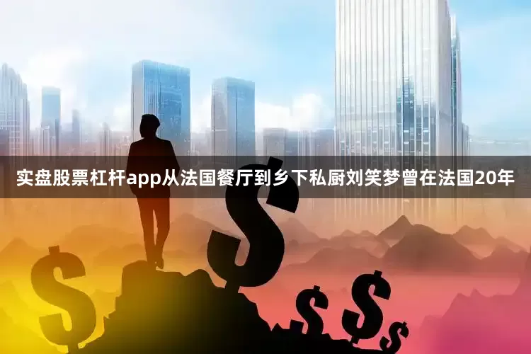 实盘股票杠杆app从法国餐厅到乡下私厨刘笑梦曾在法国20年