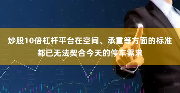 炒股10倍杠杆平台在空间、承重等方面的标准都已无法契合今天的停车需求