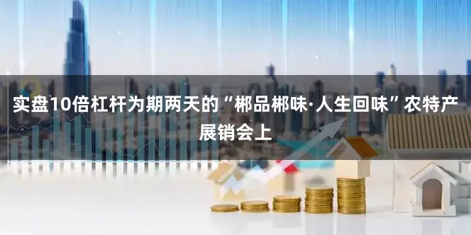 实盘10倍杠杆为期两天的“郴品郴味·人生回味”农特产展销会上
