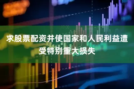 求股票配资并使国家和人民利益遭受特别重大损失