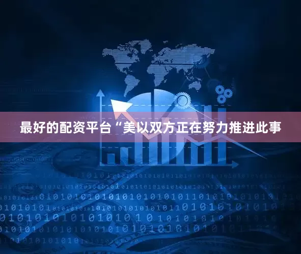 最好的配资平台“美以双方正在努力推进此事
