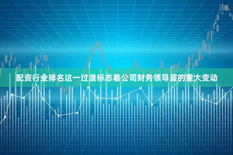 配资行业排名这一过渡标志着公司财务领导层的重大变动