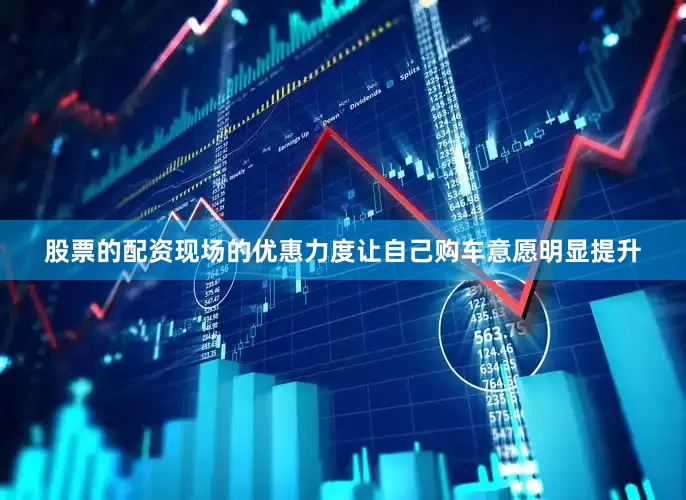 股票的配资现场的优惠力度让自己购车意愿明显提升