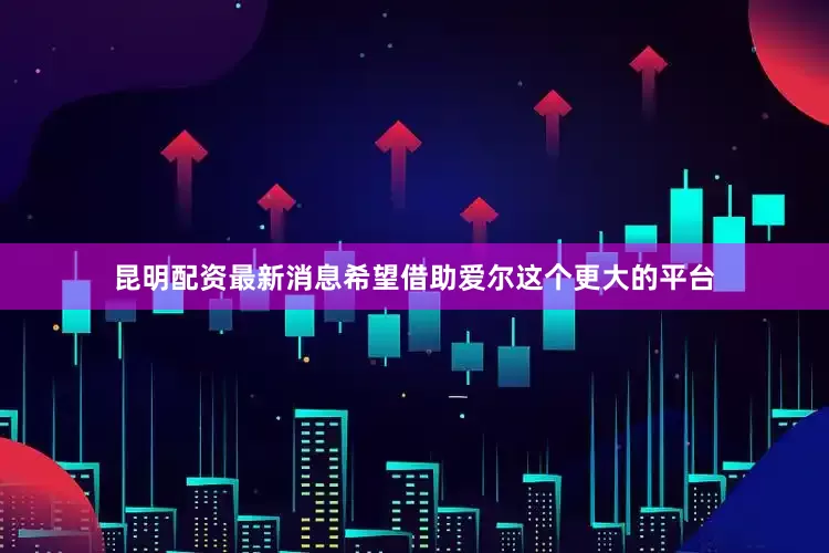 昆明配资最新消息希望借助爱尔这个更大的平台