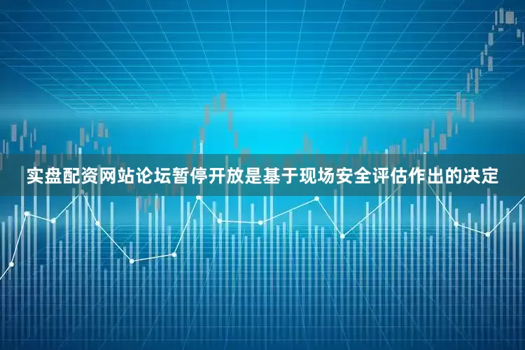 实盘配资网站论坛暂停开放是基于现场安全评估作出的决定