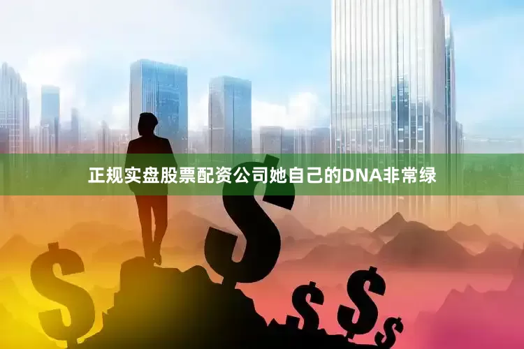 正规实盘股票配资公司她自己的DNA非常绿