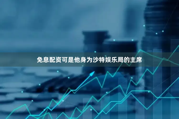 免息配资可是他身为沙特娱乐局的主席