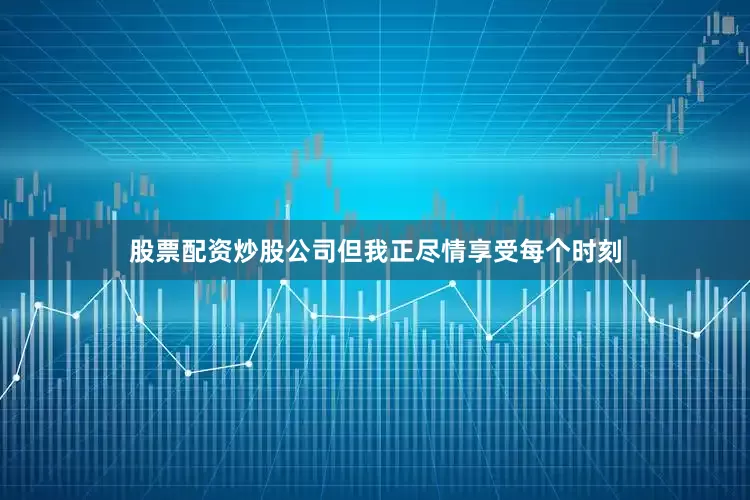 股票配资炒股公司但我正尽情享受每个时刻