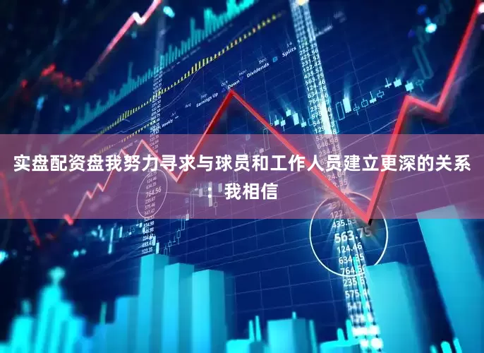 实盘配资盘我努力寻求与球员和工作人员建立更深的关系：我相信