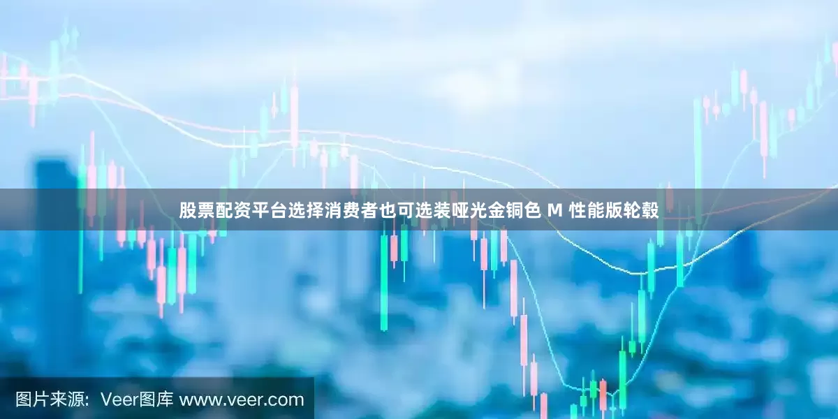 股票配资平台选择消费者也可选装哑光金铜色 M 性能版轮毂
