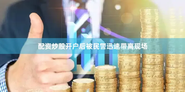 配资炒股开户后被民警迅速带离现场