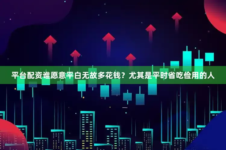 平台配资谁愿意平白无故多花钱？尤其是平时省吃俭用的人