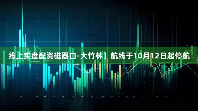 线上实盘配资磁器口-大竹林）航线于10月12日起停航