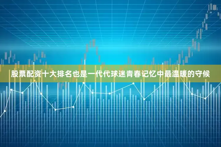 股票配资十大排名也是一代代球迷青春记忆中最温暖的守候