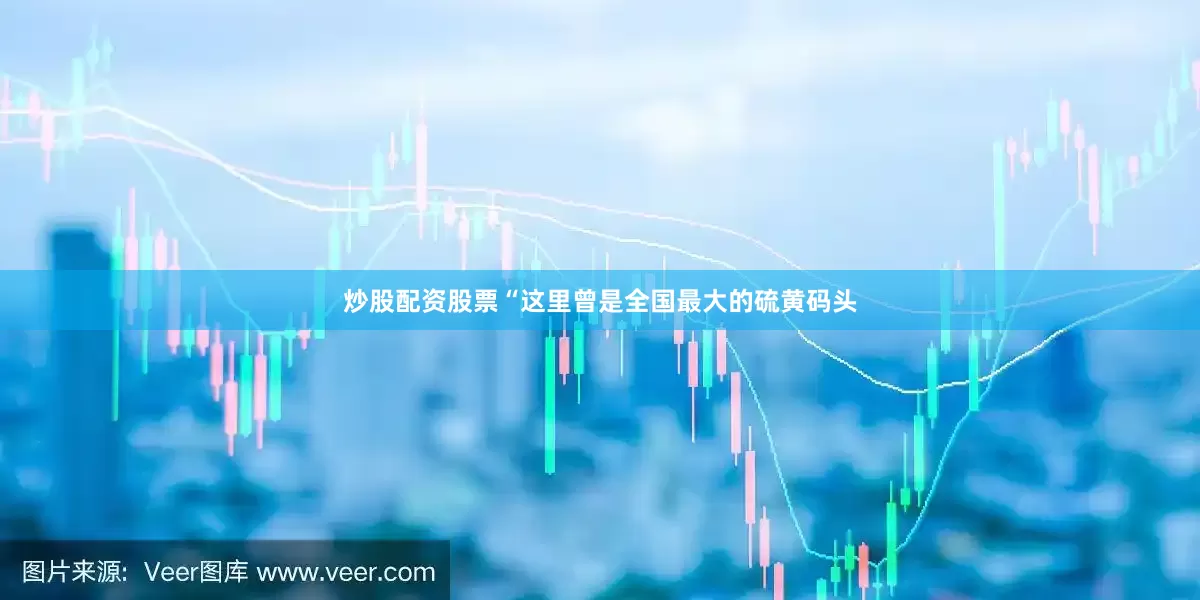 炒股配资股票“这里曾是全国最大的硫黄码头