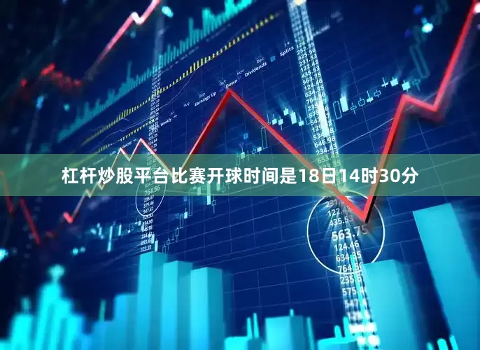 杠杆炒股平台比赛开球时间是18日14时30分