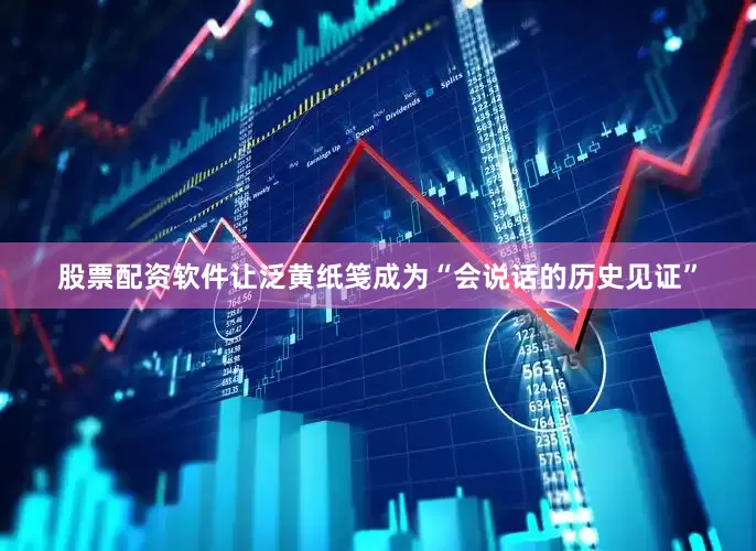 股票配资软件让泛黄纸笺成为“会说话的历史见证”