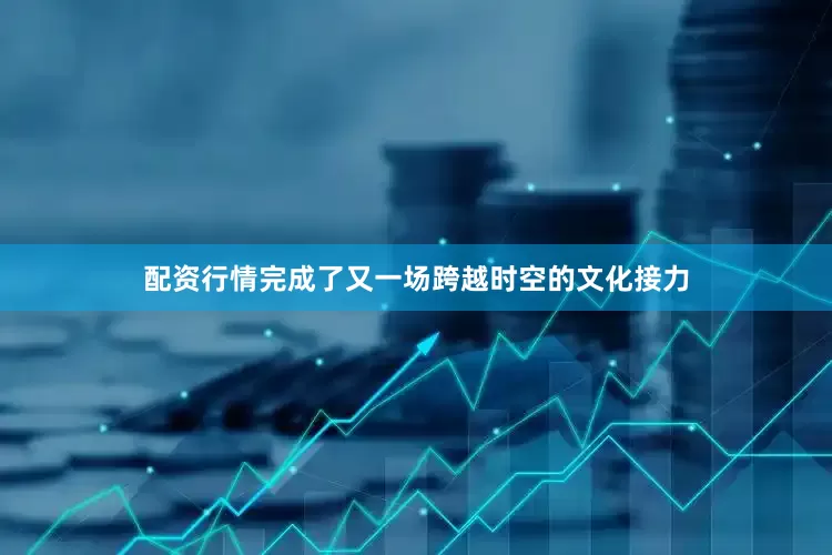 配资行情完成了又一场跨越时空的文化接力