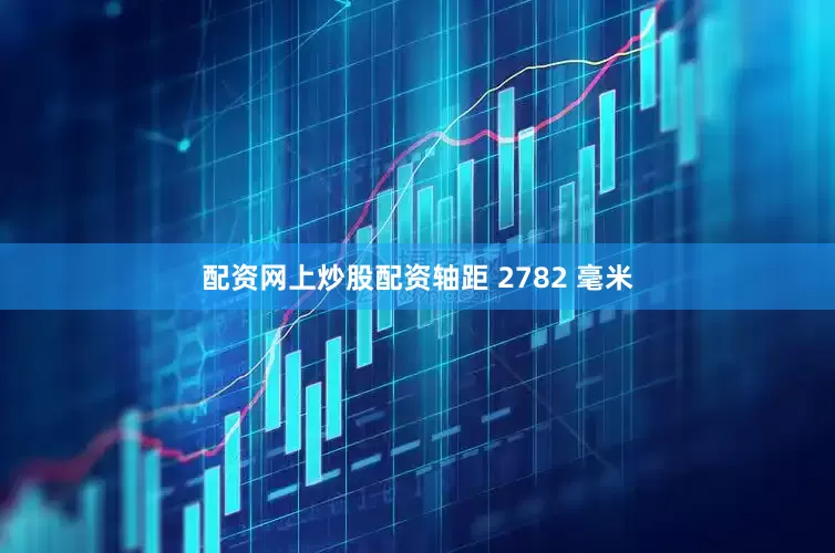 配资网上炒股配资轴距 2782 毫米