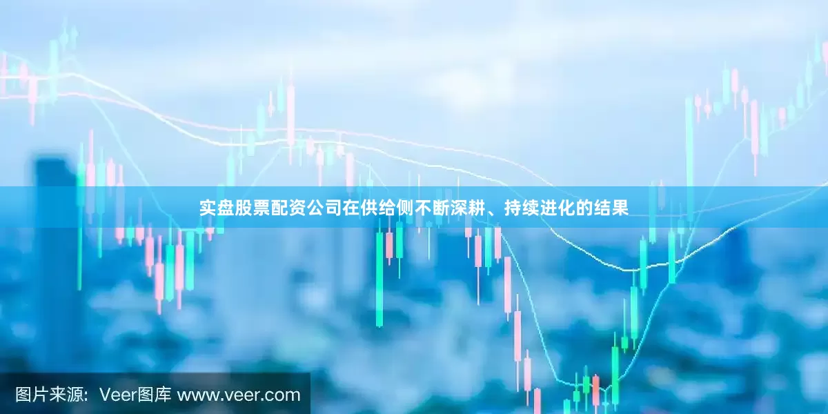 实盘股票配资公司在供给侧不断深耕、持续进化的结果