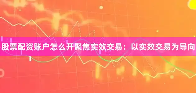股票配资账户怎么开聚焦实效交易：以实效交易为导向
