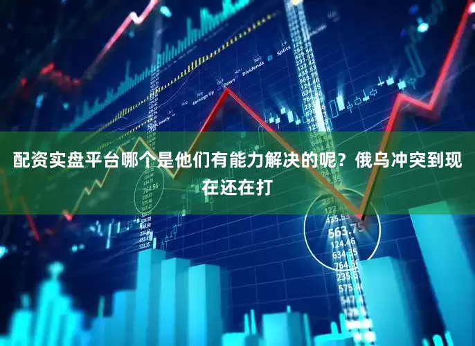 配资实盘平台哪个是他们有能力解决的呢?俄乌冲突到现在还在打