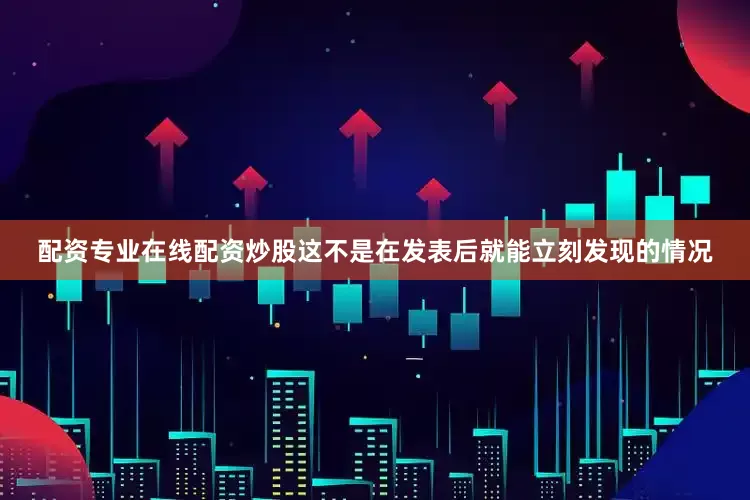 配资专业在线配资炒股这不是在发表后就能立刻发现的情况