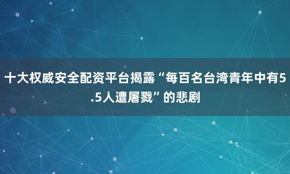 十大权威安全配资平台揭露“每百名台湾青年中有5.5人遭屠戮”的悲剧