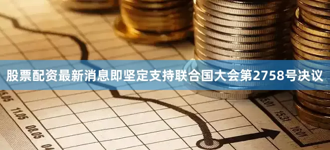 股票配资最新消息即坚定支持联合国大会第2758号决议