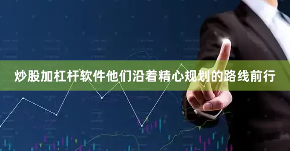 炒股加杠杆软件他们沿着精心规划的路线前行