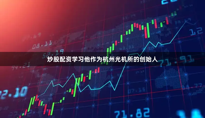 炒股配资学习他作为杭州光机所的创始人