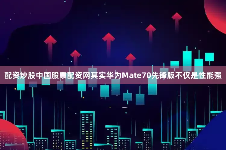 配资炒股中国股票配资网其实华为Mate70先锋版不仅是性能强