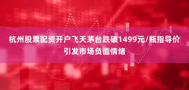 杭州股票配资开户飞天茅台跌破1499元/瓶指导价引发市场负面情绪