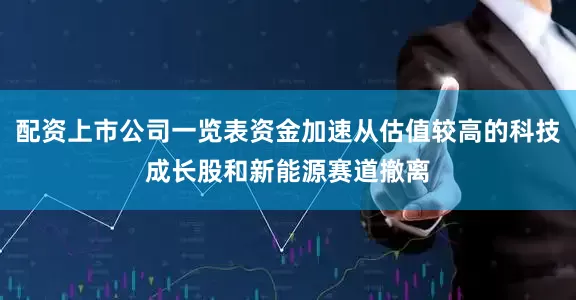 配资上市公司一览表资金加速从估值较高的科技成长股和新能源赛道撤离