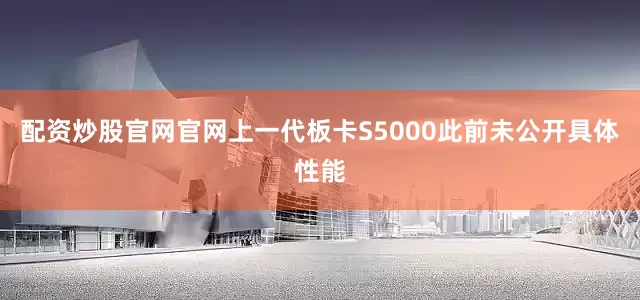 配资炒股官网官网　　上一代板卡S5000此前未公开具体性能