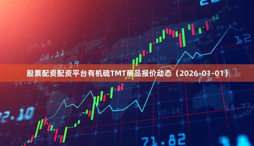 股票配资配资平台有机硫TMT商品报价动态（2026-01-01）