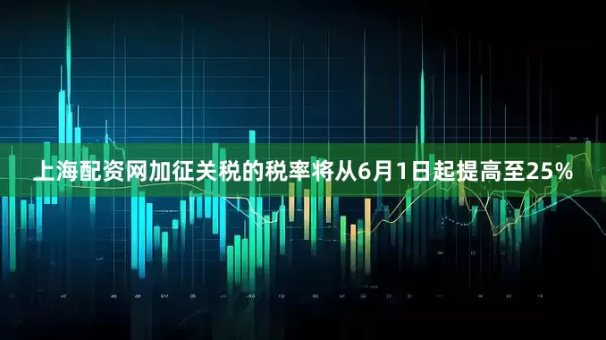 上海配资网加征关税的税率将从6月1日起提高至25%