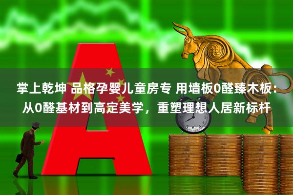 掌上乾坤 品格孕婴儿童房专 用墙板0醛臻木板：从0醛基材到高定美学，重塑理想人居新标杆