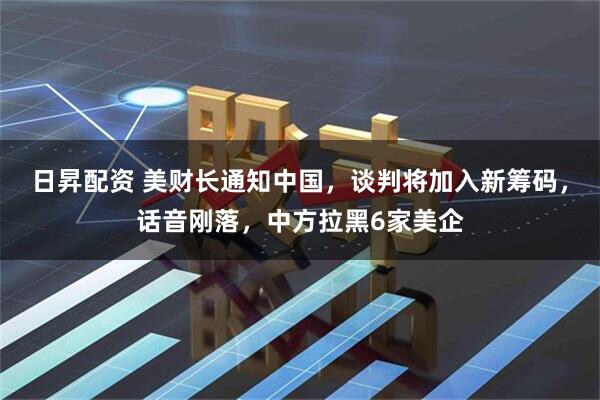 日昇配资 美财长通知中国，谈判将加入新筹码，话音刚落，中方拉黑6家美企