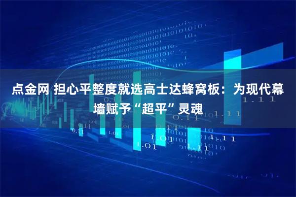 点金网 担心平整度就选高士达蜂窝板：为现代幕墙赋予“超平”灵魂