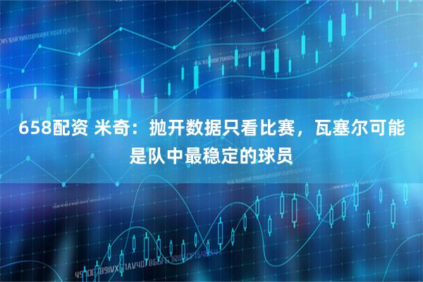 658配资 米奇：抛开数据只看比赛，瓦塞尔可能是队中最稳定的球员