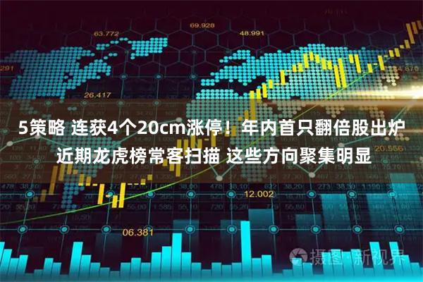 5策略 连获4个20cm涨停！年内首只翻倍股出炉 近期龙虎榜常客扫描 这些方向聚集明显